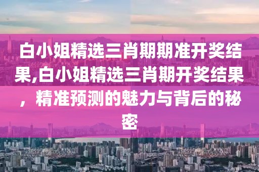 白小姐精选三肖期期准开奖结果,白小姐精选三肖期开奖结果，精准预测的魅力与背后的秘密