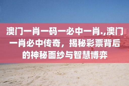 澳门一肖一码一必中一肖.,澳门一肖必中传奇，揭秘彩票背后的神秘面纱与智慧博弈
