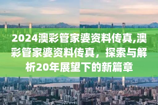 2024澳彩管家婆资料传真,澳彩管家婆资料传真，探索与解析20年展望下的新篇章