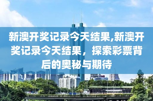 新澳开奖记录今天结果,新澳开奖记录今天结果，探索彩票背后的奥秘与期待