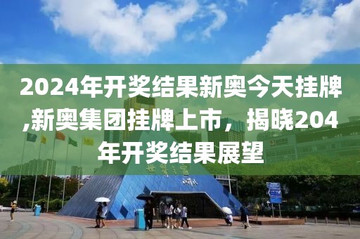 2024年开奖结果新奥今天挂牌,新奥集团挂牌上市，揭晓204年开奖结果展望