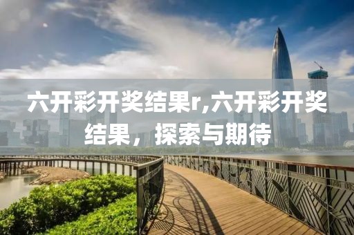 六开彩开奖结果r,六开彩开奖结果，探索与期待