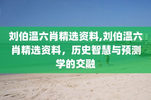 刘伯温六肖精选资料,刘伯温六肖精选资料，历史智慧与预测学的交融