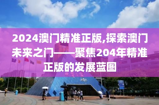 2024澳门精准正版,探索澳门未来之门——聚焦204年精准正版的发展蓝图