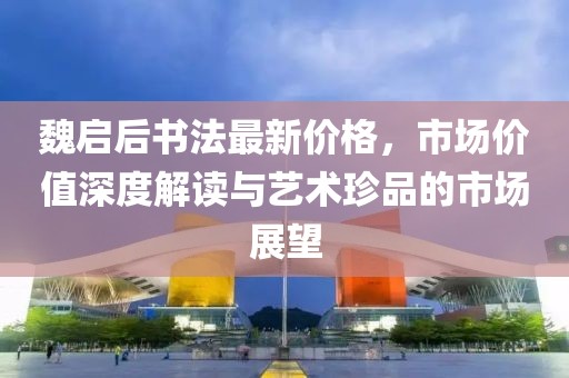 魏启后书法最新价格，市场价值深度解读与艺术珍品的市场展望