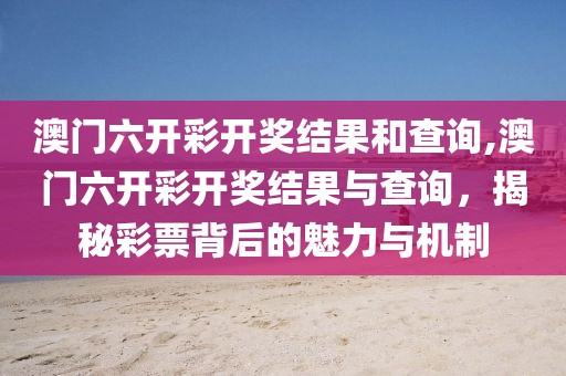 澳门六开彩开奖结果和查询,澳门六开彩开奖结果与查询，揭秘彩票背后的魅力与机制