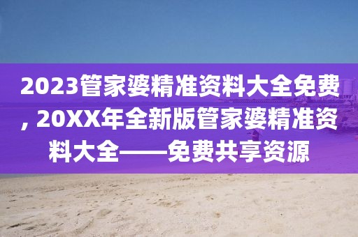 2023管家婆精准资料大全免费, 20XX年全新版管家婆精准资料大全——免费共享资源