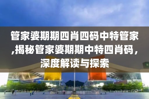 管家婆期期四肖四码中特管家,揭秘管家婆期期中特四肖码，深度解读与探索
