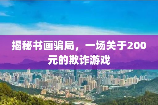 揭秘书画骗局，一场关于200元的欺诈游戏