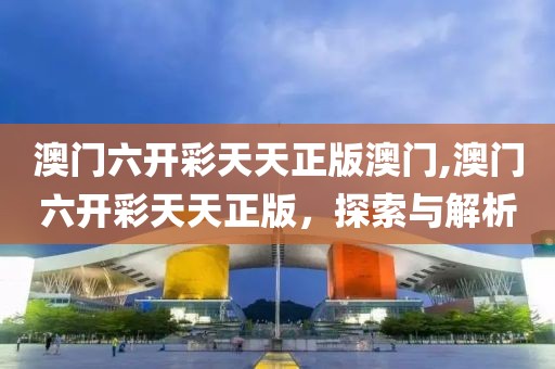澳门六开彩天天正版澳门,澳门六开彩天天正版，探索与解析
