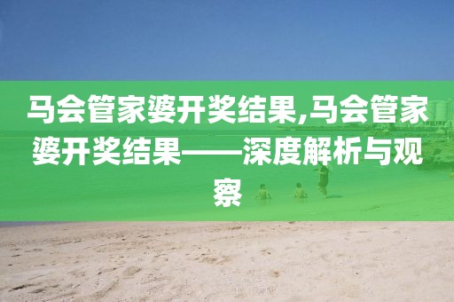 马会管家婆开奖结果,马会管家婆开奖结果——深度解析与观察