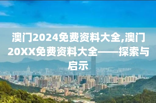澳门2024免费资料大全,澳门20XX免费资料大全——探索与启示