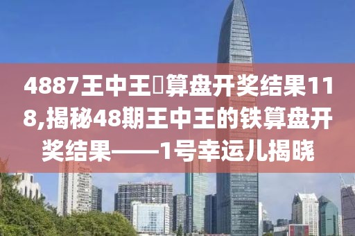 4887王中王鉄算盘开奖结果118,揭秘48期王中王的铁算盘开奖结果——1号幸运儿揭晓
