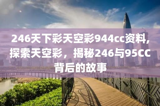 246天下彩天空彩944cc资料,探索天空彩，揭秘246与95CC背后的故事