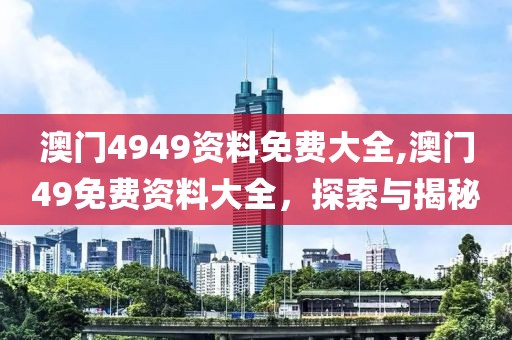 澳门4949资料免费大全,澳门49免费资料大全，探索与揭秘