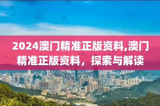 2024澳门精准正版资料,澳门精准正版资料，探索与解读