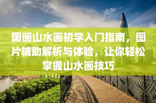 国画山水画初学入门指南，图片辅助解析与体验，让你轻松掌握山水画技巧