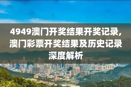 4949澳门开奖结果开奖记录,澳门彩票开奖结果及历史记录深度解析