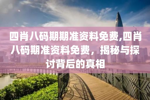 四肖八码期期准资料免费,四肖八码期准资料免费，揭秘与探讨背后的真相