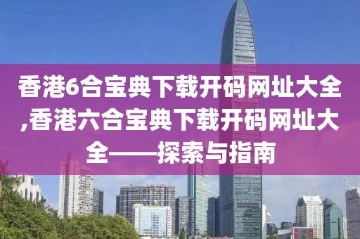 香港6合宝典下载开码网址大全,香港六合宝典下载开码网址大全——探索与指南