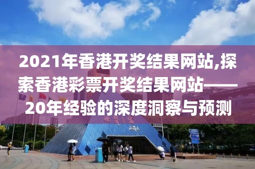 2021年香港开奖结果网站,探索香港彩票开奖结果网站——20年经验的深度洞察与预测