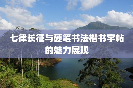 七律长征与硬笔书法楷书字帖的魅力展现
