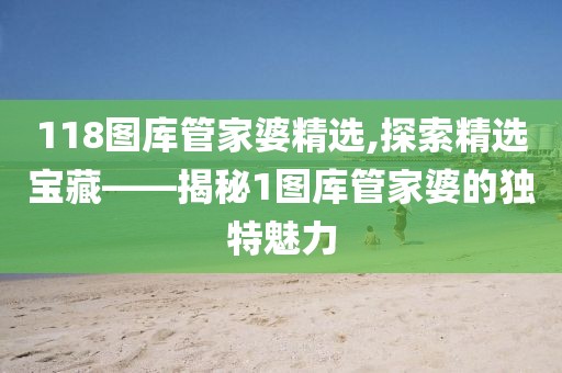 118图库管家婆精选,探索精选宝藏——揭秘1图库管家婆的独特魅力