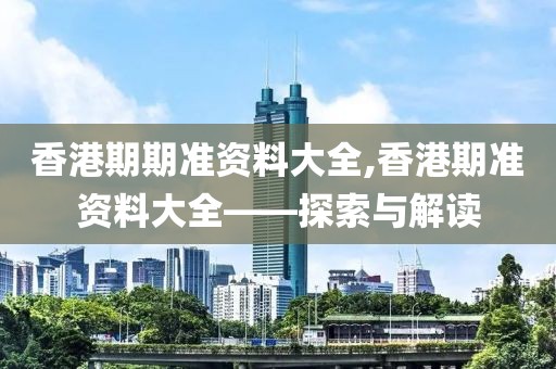 香港期期准资料大全,香港期准资料大全——探索与解读