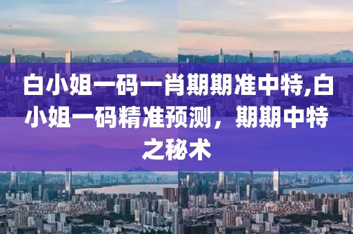 白小姐一码一肖期期准中特,白小姐一码精准预测，期期中特之秘术