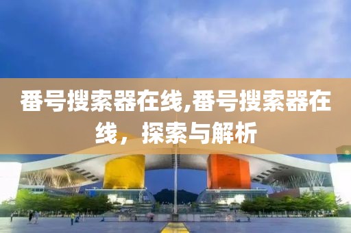 番号搜索器在线,番号搜索器在线，探索与解析