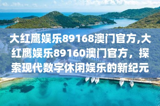 大红鹰娱乐89168澳门官方,大红鹰娱乐89160澳门官方，探索现代数字休闲娱乐的新纪元