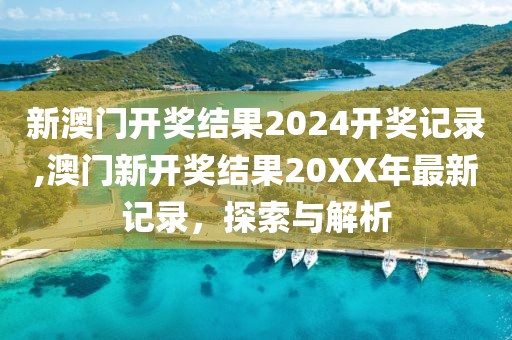 新澳门开奖结果2024开奖记录,澳门新开奖结果20XX年最新记录，探索与解析