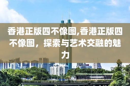 香港正版四不像图,香港正版四不像图，探索与艺术交融的魅力