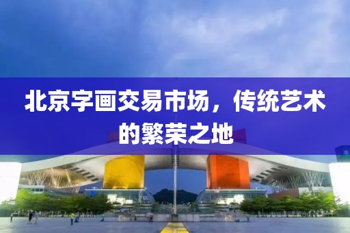 北京字画交易市场，传统艺术的繁荣之地