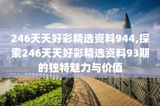 246天天好彩精选资料944,探索246天天好彩精选资料93期的独特魅力与价值
