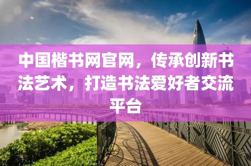 中国楷书网官网，传承创新书法艺术，打造书法爱好者交流平台