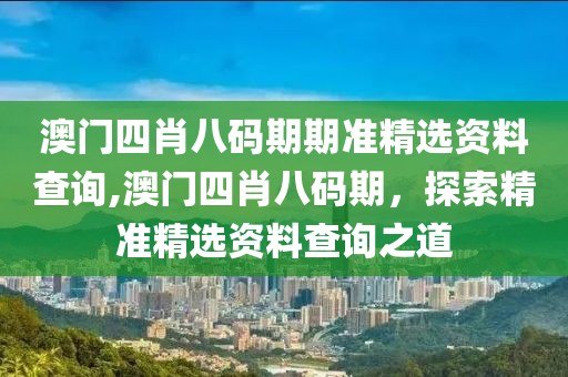 澳门四肖八码期期准精选资料查询,澳门四肖八码期，探索精准精选资料查询之道
