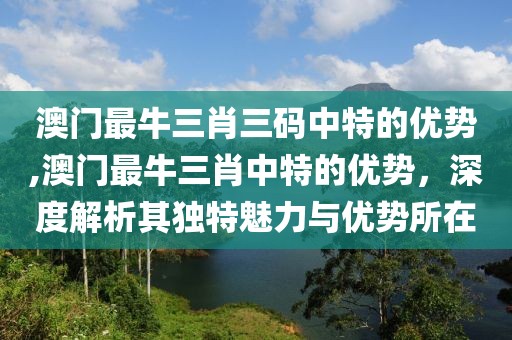 澳门最牛三肖三码中特的优势,澳门最牛三肖中特的优势，深度解析其独特魅力与优势所在
