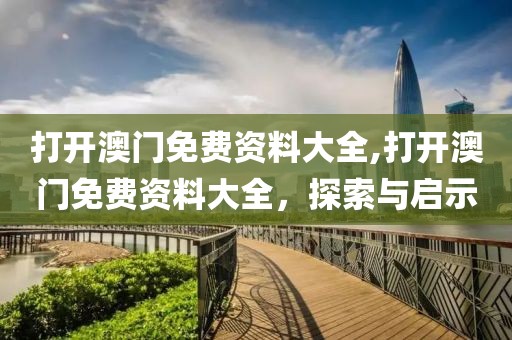 打开澳门免费资料大全,打开澳门免费资料大全，探索与启示