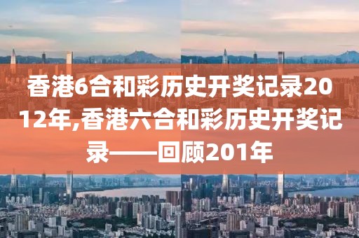 香港6合和彩历史开奖记录2012年,香港六合和彩历史开奖记录——回顾201年
