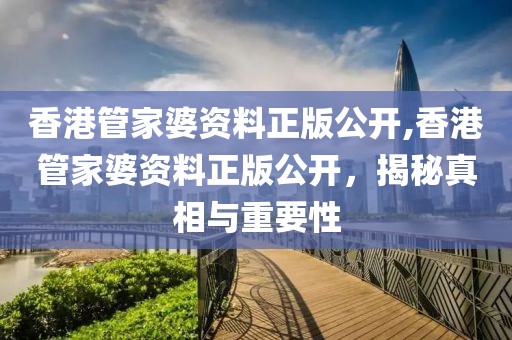 香港管家婆资料正版公开,香港管家婆资料正版公开，揭秘真相与重要性