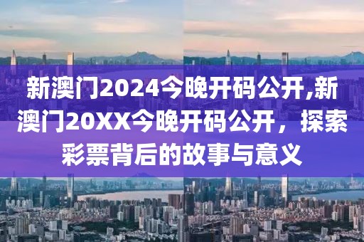 新澳门2024今晚开码公开,新澳门20XX今晚开码公开，探索彩票背后的故事与意义