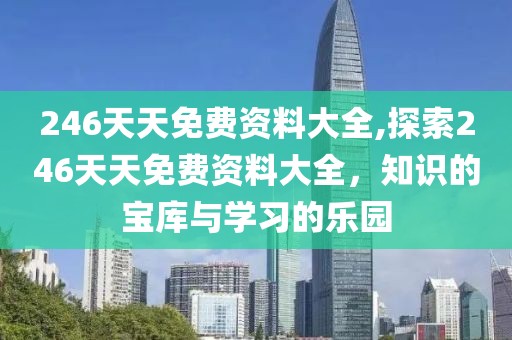 246天天免费资料大全,探索246天天免费资料大全，知识的宝库与学习的乐园