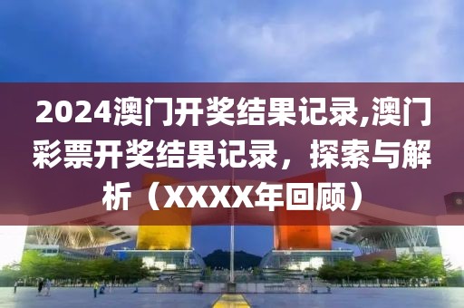2024澳门开奖结果记录,澳门彩票开奖结果记录，探索与解析（XXXX年回顾）