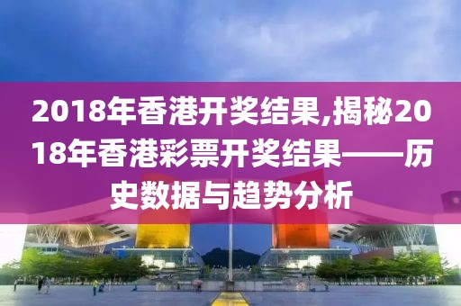 2018年香港开奖结果,揭秘2018年香港彩票开奖结果——历史数据与趋势分析