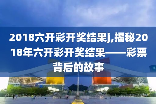 2018六开彩开奖结果j,揭秘2018年六开彩开奖结果——彩票背后的故事
