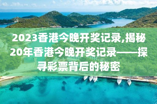 2023香港今晚开奖记录,揭秘20年香港今晚开奖记录——探寻彩票背后的秘密