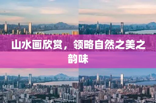 山水画欣赏，领略自然之美之韵味