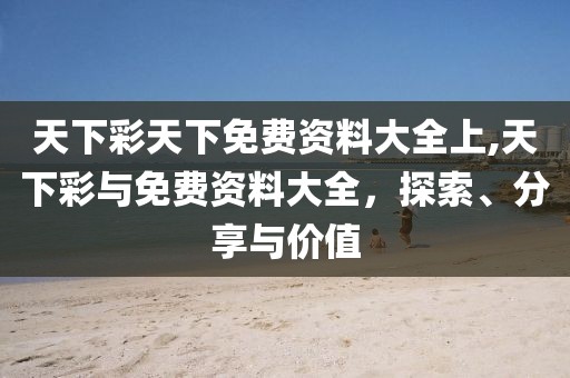 天下彩天下免费资料大全上,天下彩与免费资料大全，探索、分享与价值