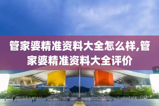 管家婆精准资料大全怎么样,管家婆精准资料大全评价